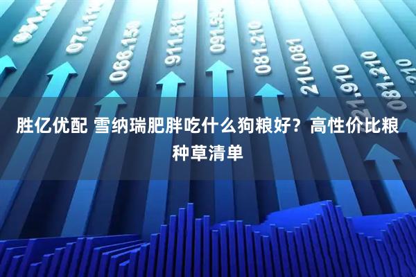 胜亿优配 雪纳瑞肥胖吃什么狗粮好？高性价比粮种草清单