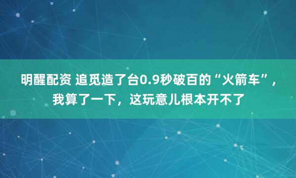 明醒配资 追觅造了台0.9秒破百的“火箭车”，我算了一下，这玩意儿根本开不了